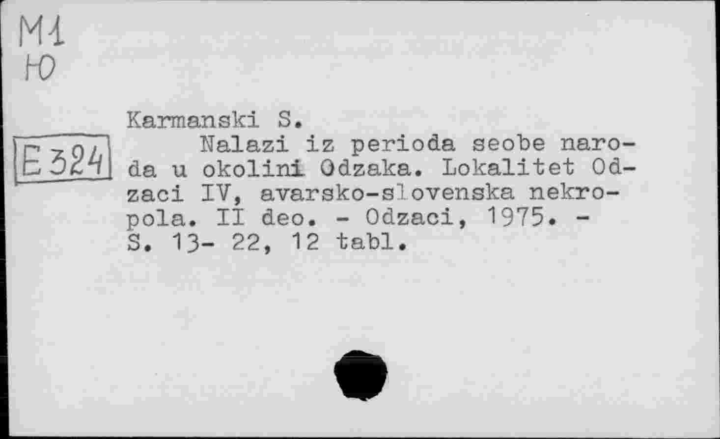 ﻿М4 ю
Е 524]
Karmanski S.
Nalazi iz periods seobe naro-da u okolini Odzaka. Lokalitet Od-zaci IV, avarsko-slovenska nekro-pola. II deo. - Odzaci, 1975. -S. 13- 22, 12 tabl.